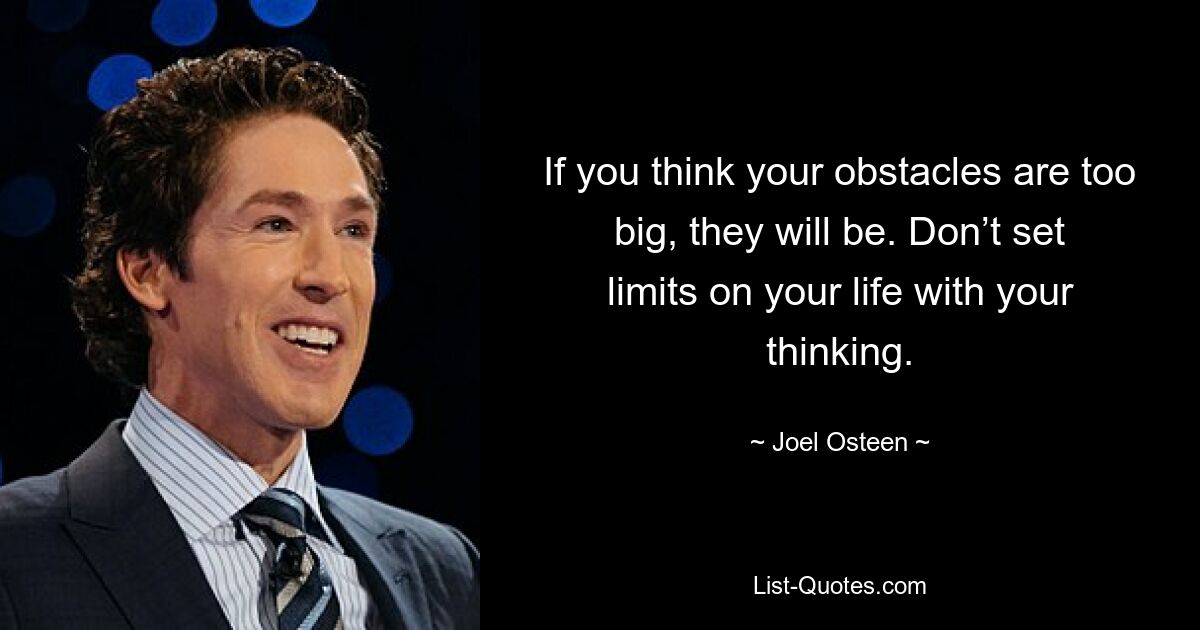 If you think your obstacles are too big, they will be. Don’t set limits on your life with your thinking. — © Joel Osteen