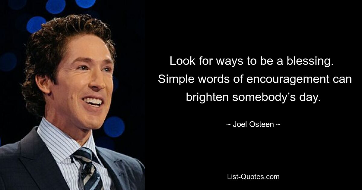 Look for ways to be a blessing. 
 Simple words of encouragement can brighten somebody’s day. — © Joel Osteen