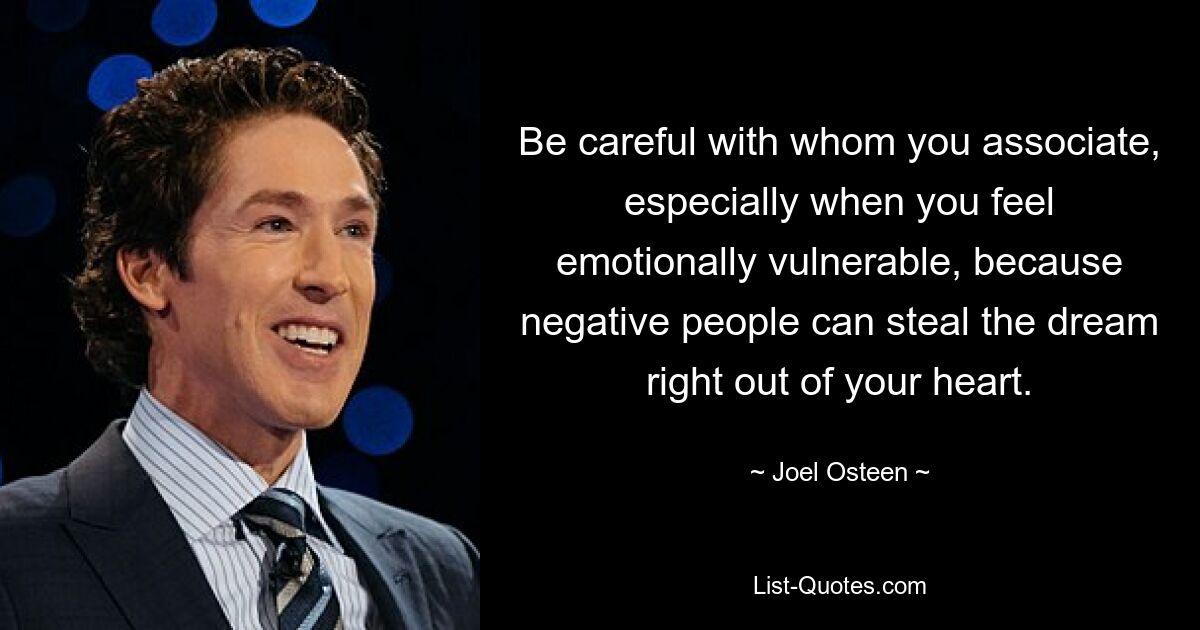 Be careful with whom you associate, especially when you feel emotionally vulnerable, because negative people can steal the dream right out of your heart. — © Joel Osteen