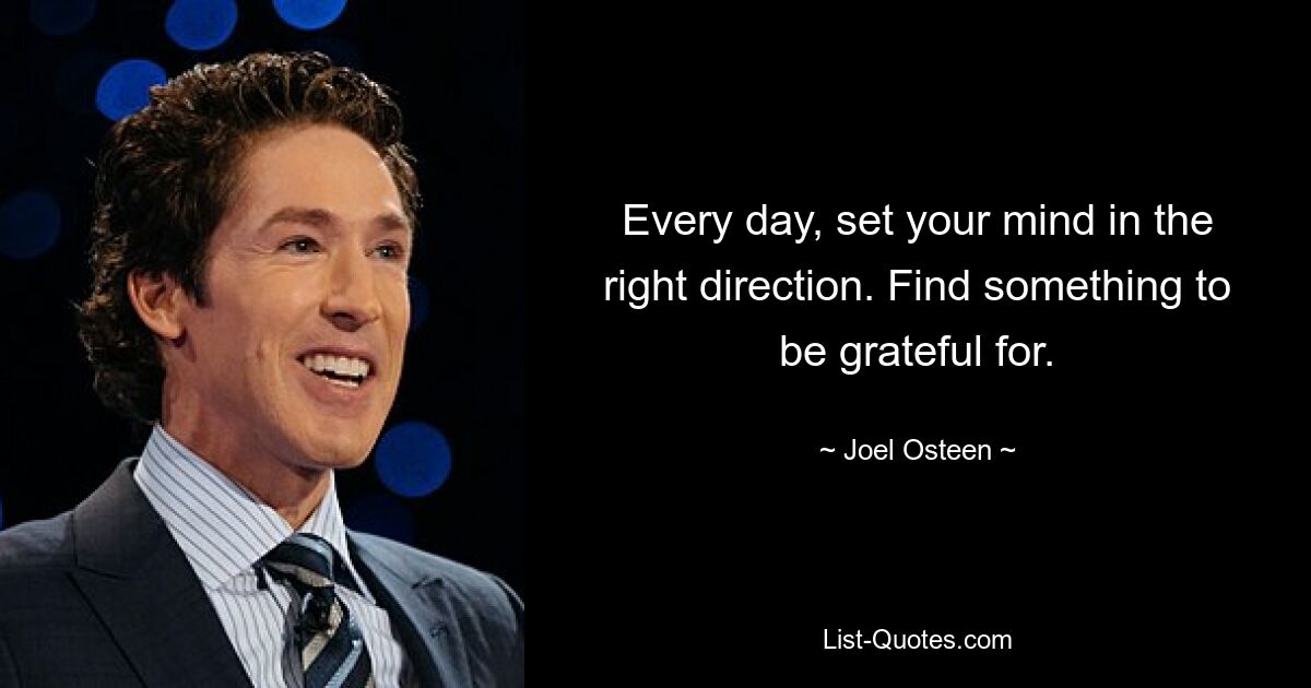 Every day, set your mind in the right direction. Find something to be grateful for. — © Joel Osteen