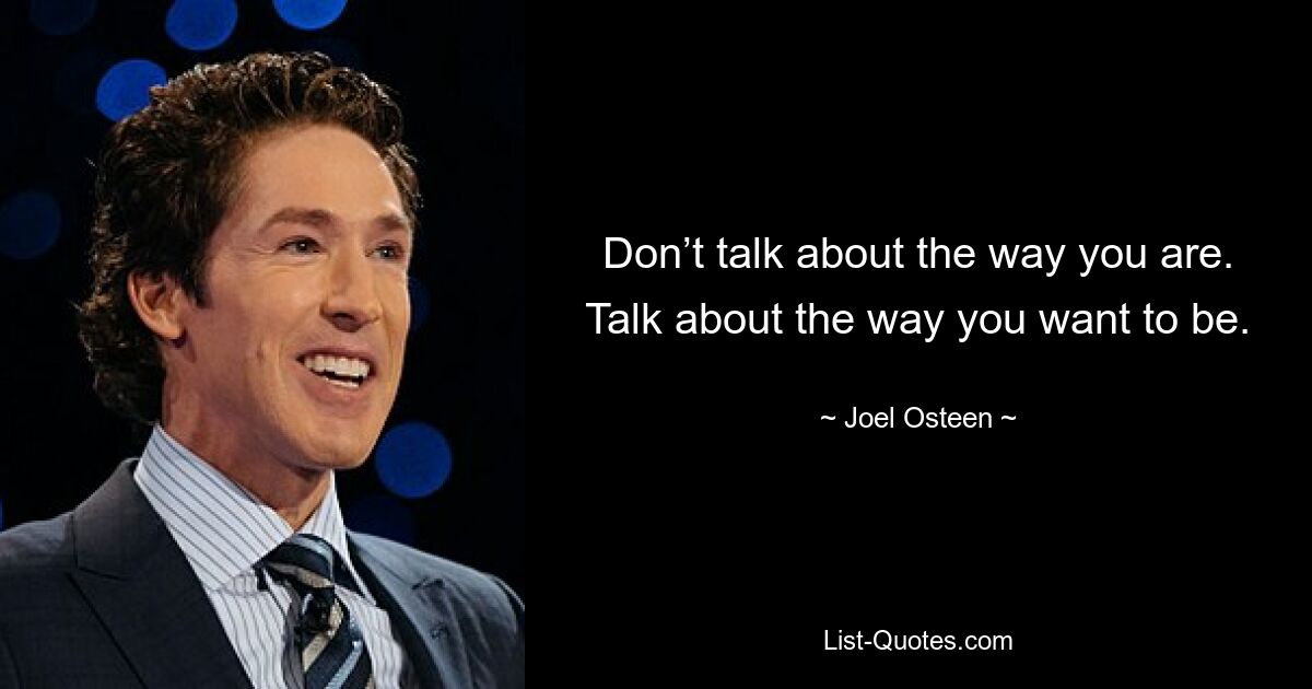 Don’t talk about the way you are. Talk about the way you want to be. — © Joel Osteen