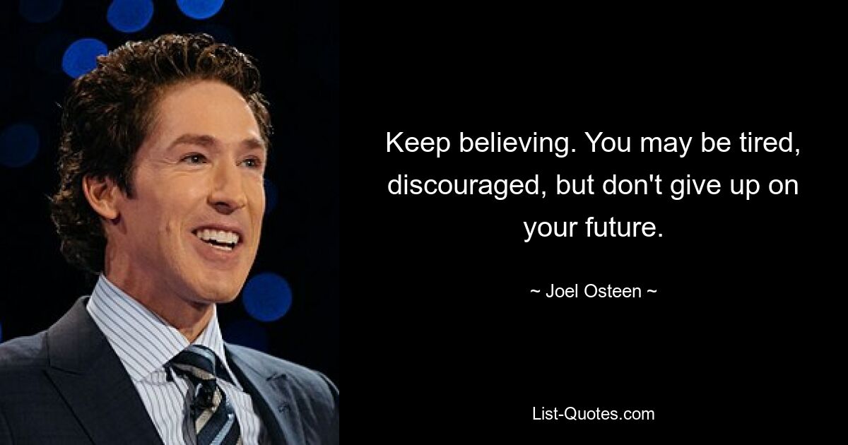 Keep believing. You may be tired, discouraged, but don't give up on your future. — © Joel Osteen