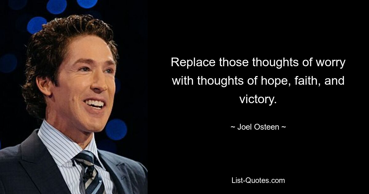 Replace those thoughts of worry with thoughts of hope, faith, and victory. — © Joel Osteen