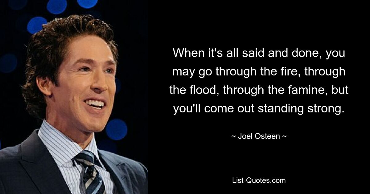 When it's all said and done, you may go through the fire, through the flood, through the famine, but you'll come out standing strong. — © Joel Osteen