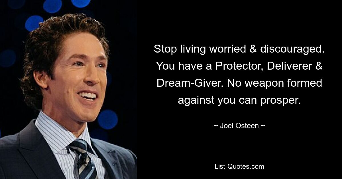 Stop living worried & discouraged. You have a Protector, Deliverer & Dream-Giver. No weapon formed against you can prosper. — © Joel Osteen