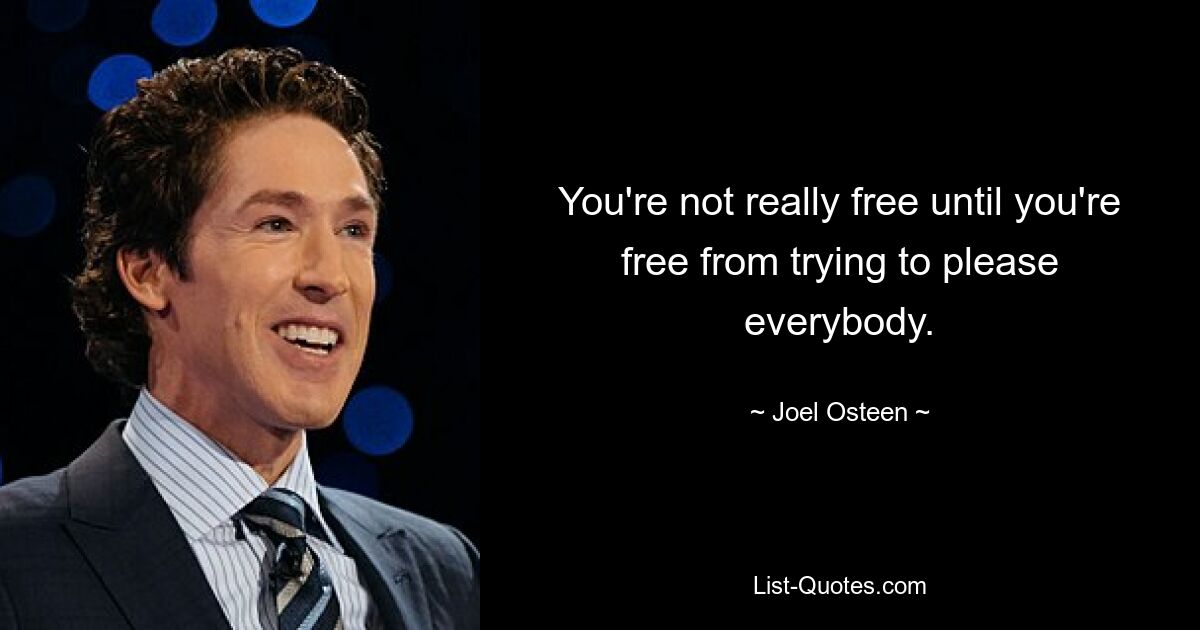 You're not really free until you're free from trying to please everybody. — © Joel Osteen