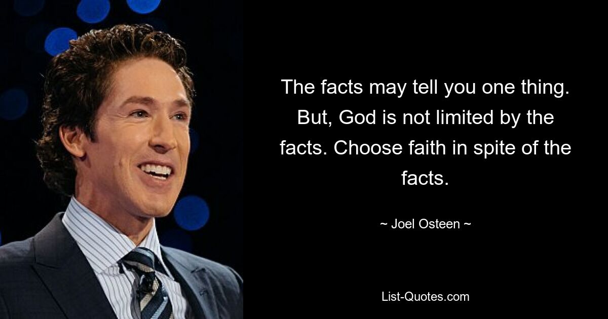 The facts may tell you one thing. But, God is not limited by the facts. Choose faith in spite of the facts. — © Joel Osteen