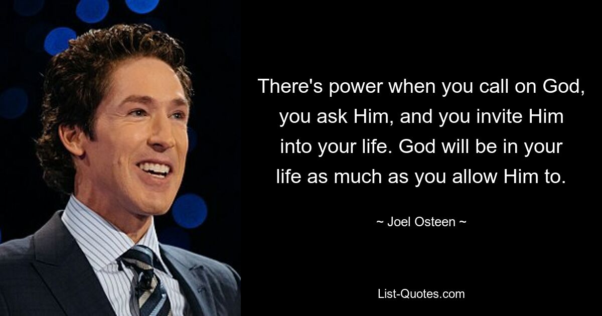 There's power when you call on God, you ask Him, and you invite Him into your life. God will be in your life as much as you allow Him to. — © Joel Osteen