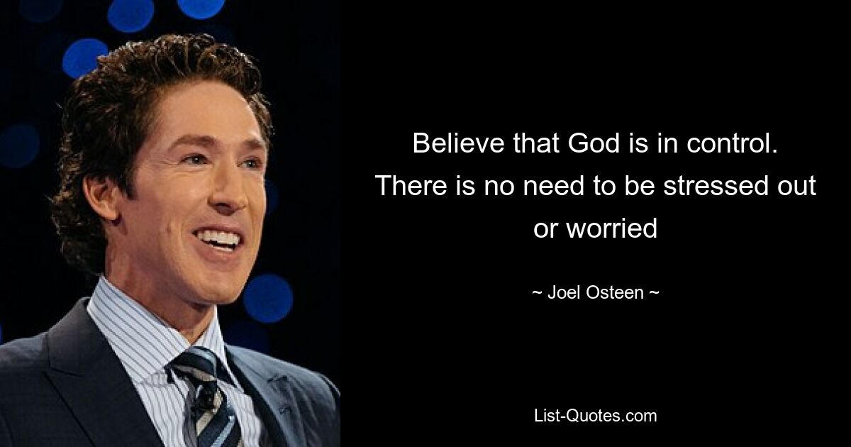 Believe that God is in control. There is no need to be stressed out or worried — © Joel Osteen