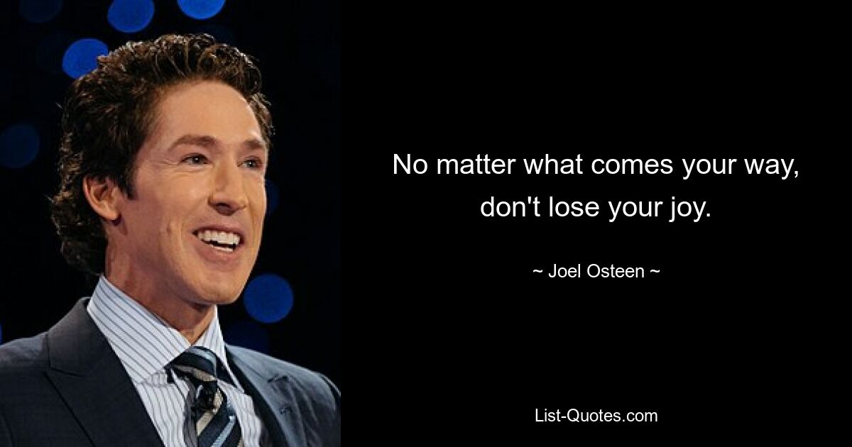 No matter what comes your way, don't lose your joy. — © Joel Osteen