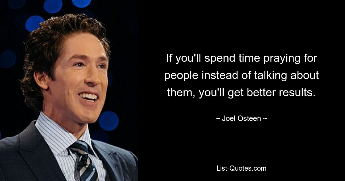 If you'll spend time praying for people instead of talking about them, you'll get better results. — © Joel Osteen