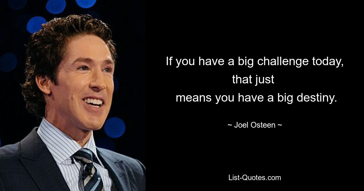 If you have a big challenge today, that just 
 means you have a big destiny. — © Joel Osteen