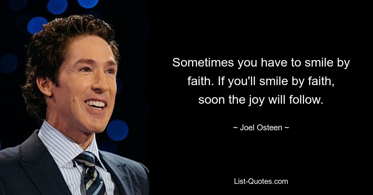 Sometimes you have to smile by faith. If you'll smile by faith, soon the joy will follow. — © Joel Osteen