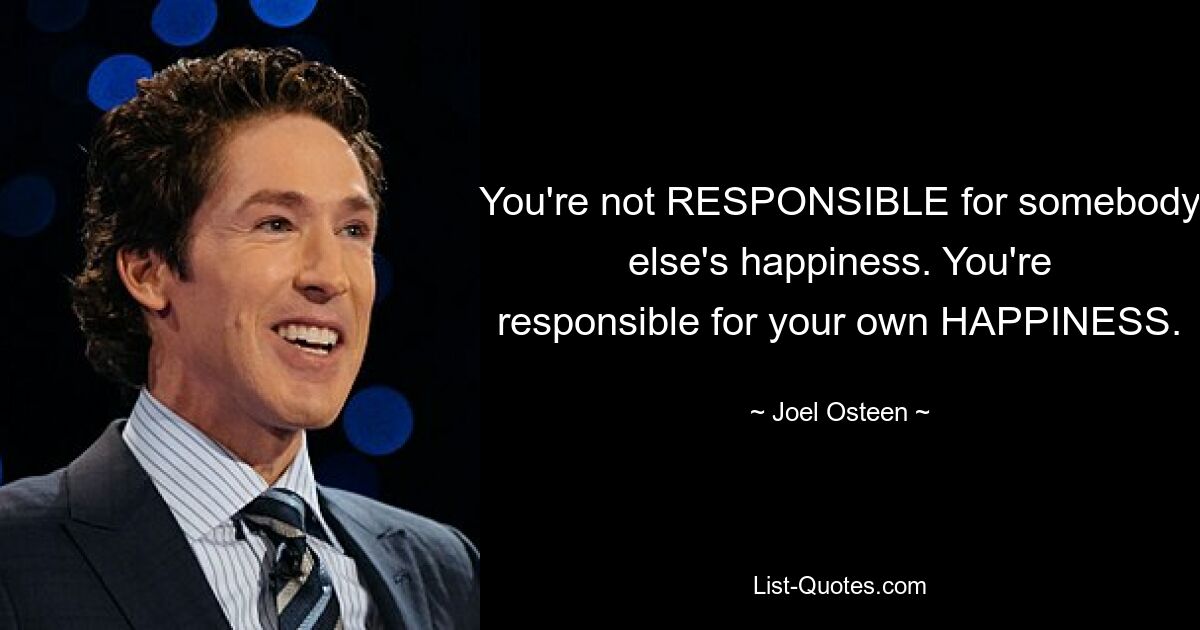 You're not RESPONSIBLE for somebody else's happiness. You're responsible for your own HAPPINESS. — © Joel Osteen