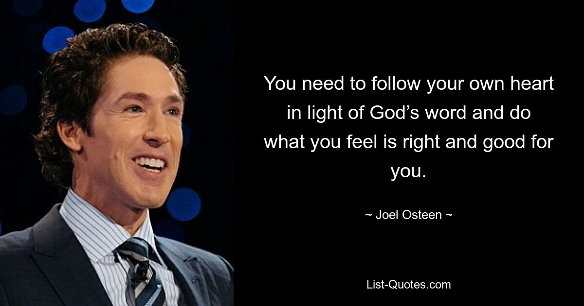 You need to follow your own heart in light of God’s word and do what you feel is right and good for you. — © Joel Osteen