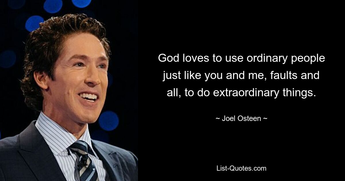 God loves to use ordinary people just like you and me, faults and all, to do extraordinary things. — © Joel Osteen