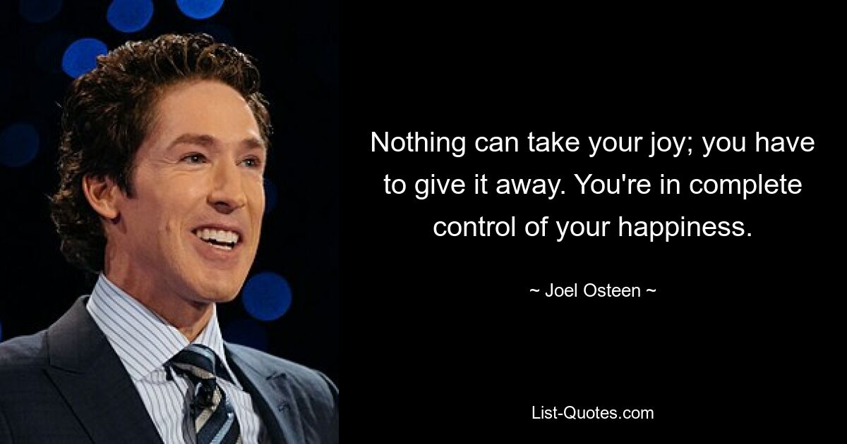 Nothing can take your joy; you have to give it away. You're in complete control of your happiness. — © Joel Osteen