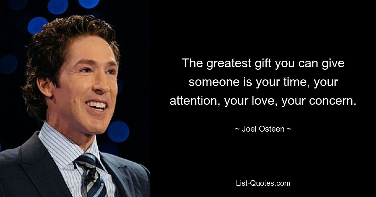 The greatest gift you can give someone is your time, your attention, your love, your concern. — © Joel Osteen