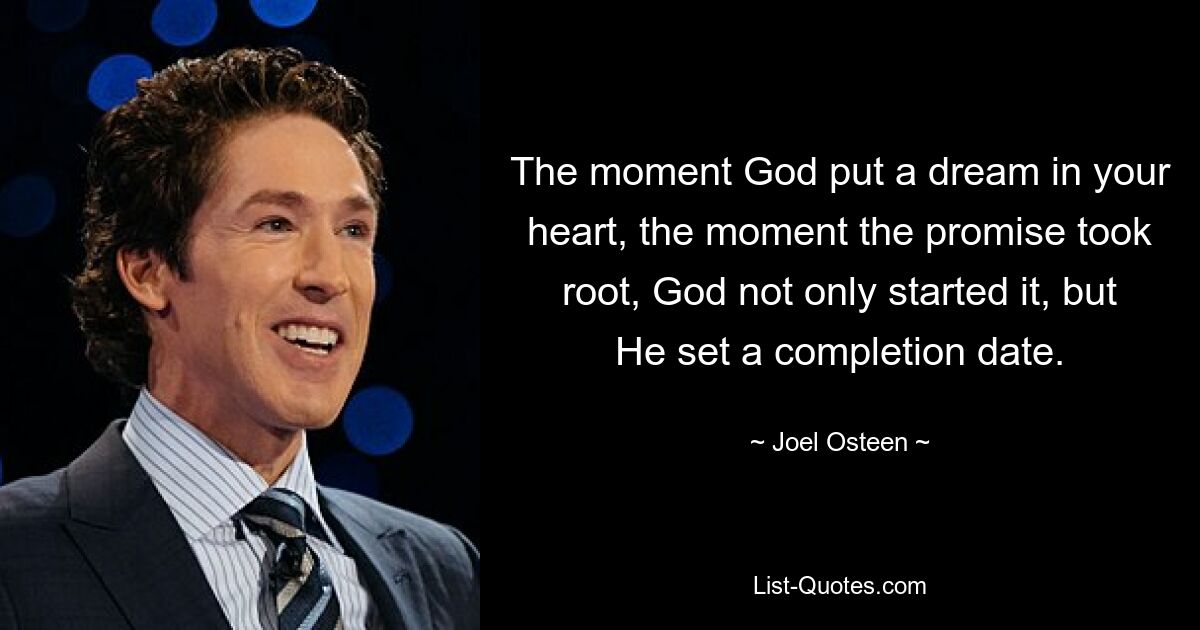 The moment God put a dream in your heart, the moment the promise took root, God not only started it, but He set a completion date. — © Joel Osteen