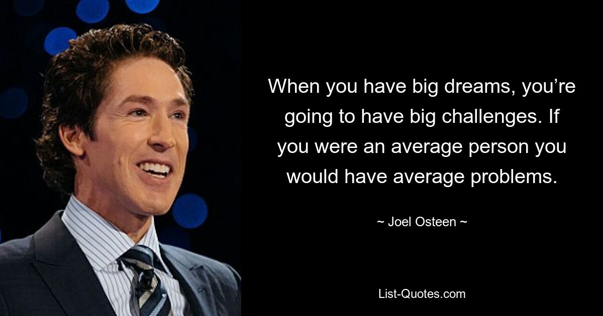 When you have big dreams, you’re going to have big challenges. If you were an average person you would have average problems. — © Joel Osteen