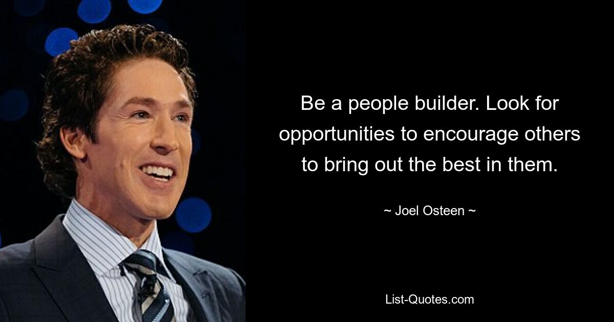 Be a people builder. Look for opportunities to encourage others to bring out the best in them. — © Joel Osteen