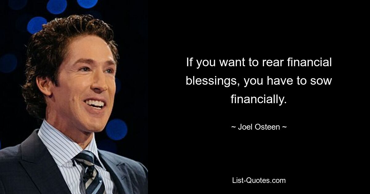 If you want to rear financial blessings, you have to sow financially. — © Joel Osteen