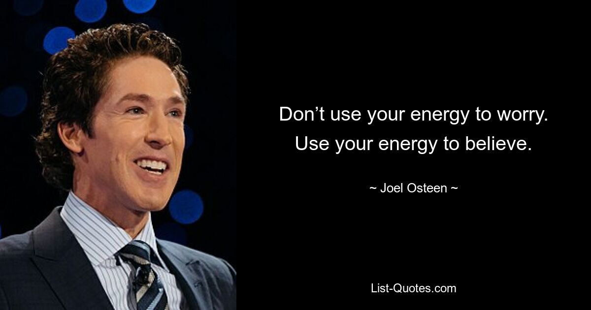 Don’t use your energy to worry. Use your energy to believe. — © Joel Osteen