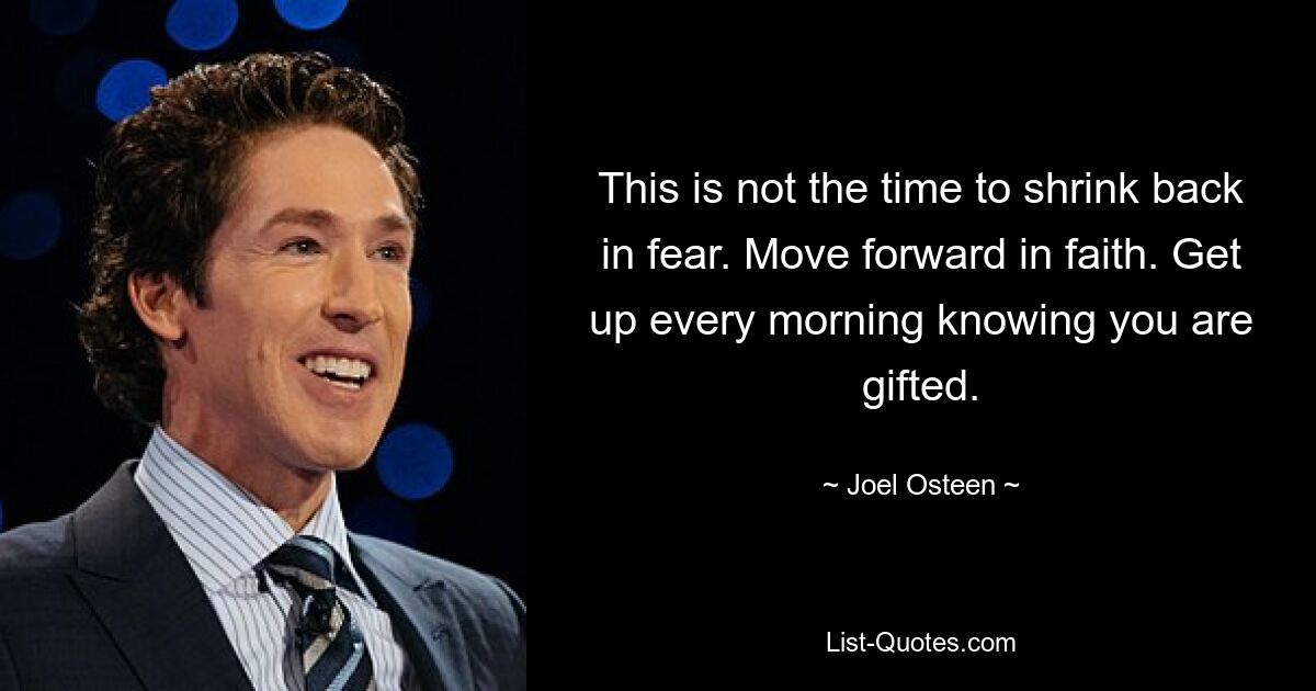 This is not the time to shrink back in fear. Move forward in faith. Get up every morning knowing you are gifted. — © Joel Osteen