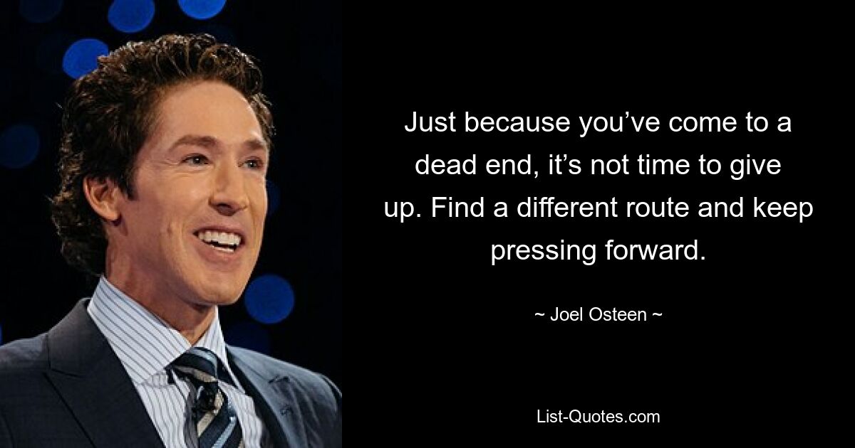 Just because you’ve come to a dead end, it’s not time to give up. Find a different route and keep pressing forward. — © Joel Osteen