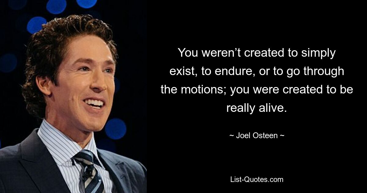 You weren’t created to simply exist, to endure, or to go through the motions; you were created to be really alive. — © Joel Osteen