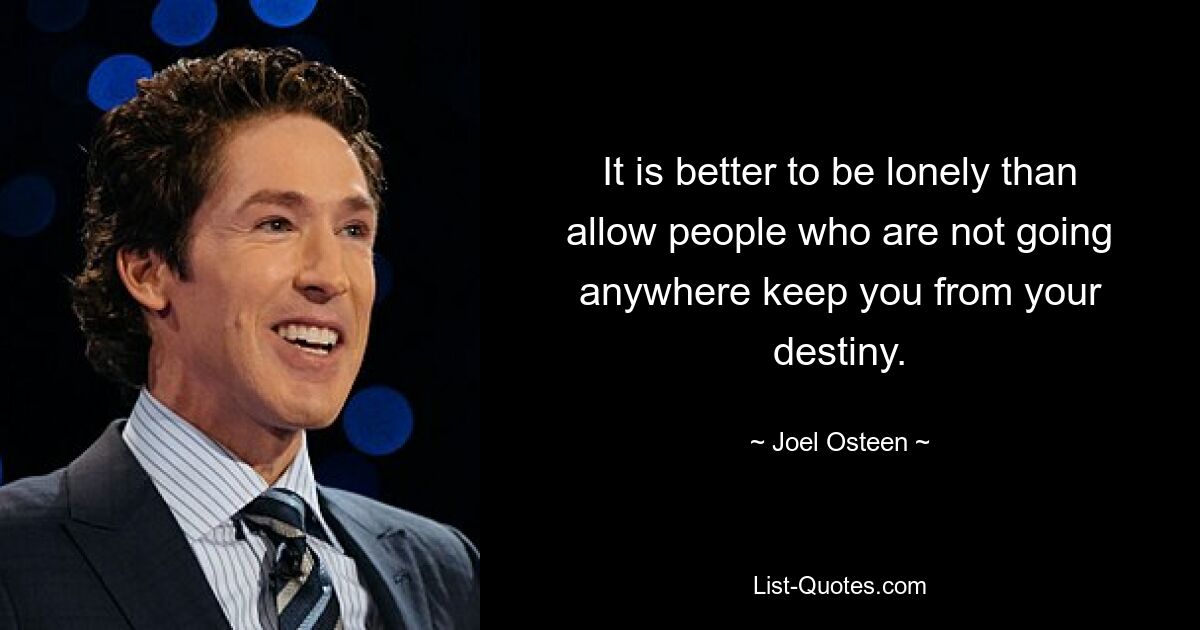 It is better to be lonely than allow people who are not going anywhere keep you from your destiny. — © Joel Osteen