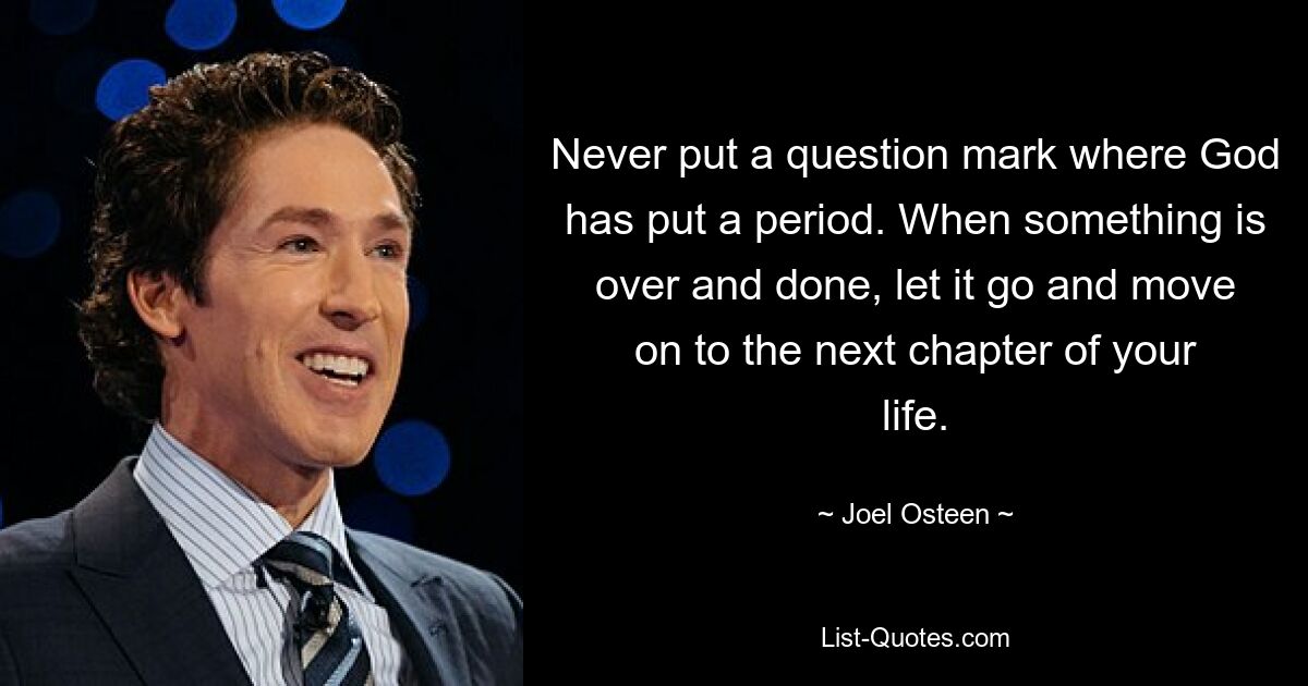 Never put a question mark where God has put a period. When something is over and done, let it go and move on to the next chapter of your life. — © Joel Osteen