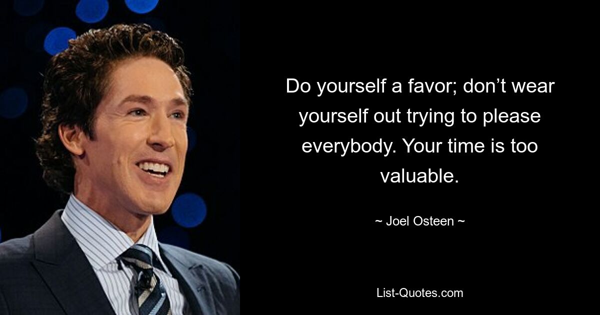 Do yourself a favor; don’t wear yourself out trying to please everybody. Your time is too valuable. — © Joel Osteen