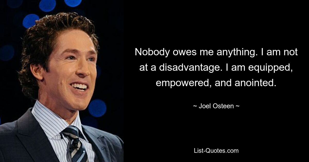 Nobody owes me anything. I am not at a disadvantage. I am equipped, empowered, and anointed. — © Joel Osteen