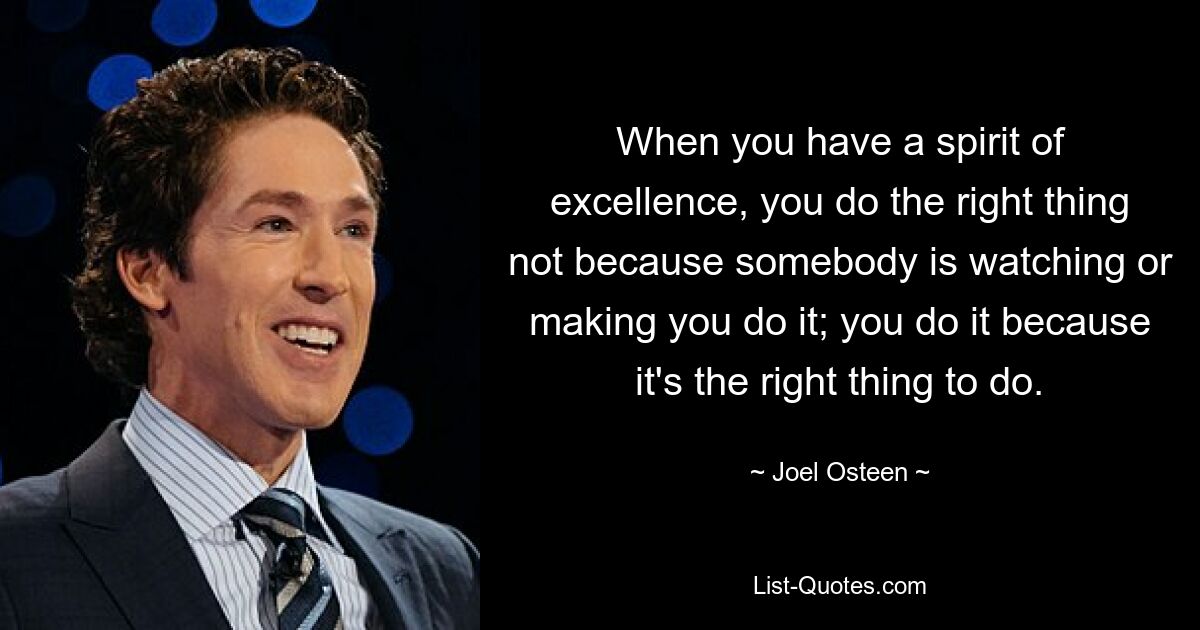 When you have a spirit of excellence, you do the right thing not because somebody is watching or making you do it; you do it because it's the right thing to do. — © Joel Osteen