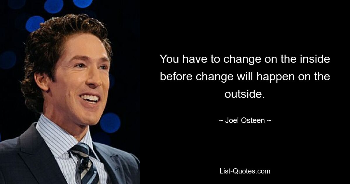 You have to change on the inside before change will happen on the outside. — © Joel Osteen