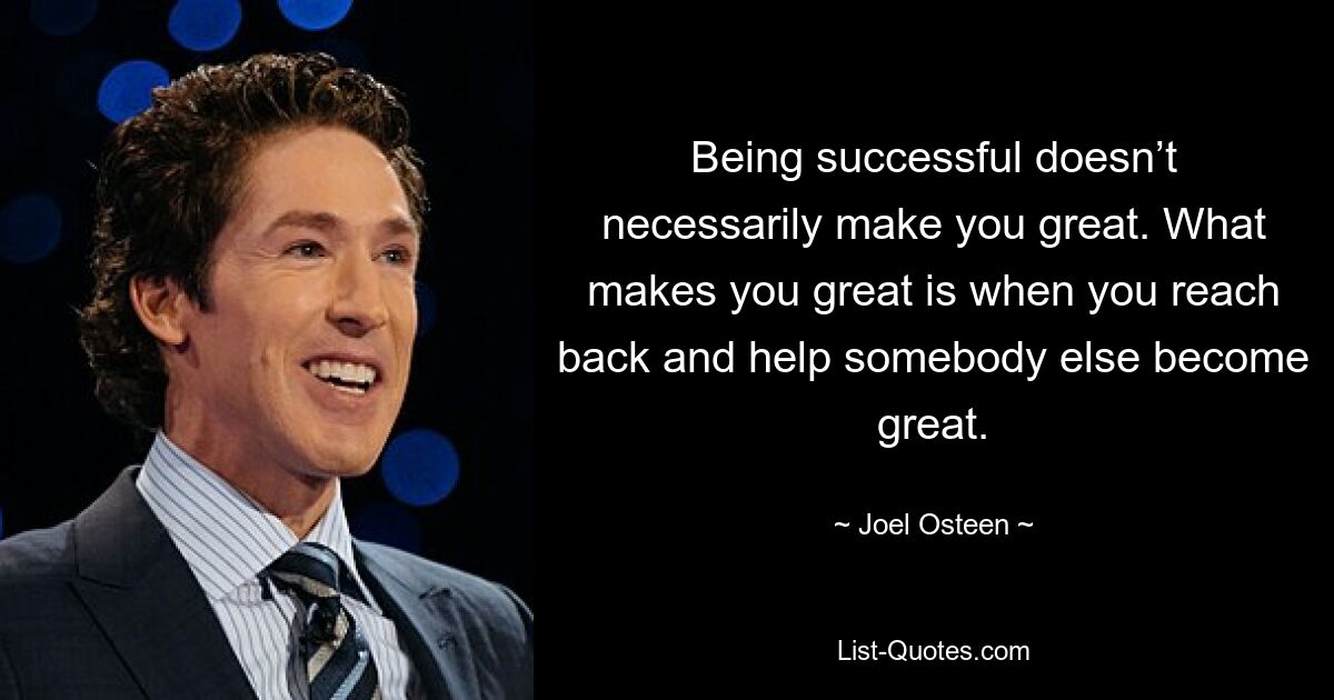 Being successful doesn’t necessarily make you great. What makes you great is when you reach back and help somebody else become great. — © Joel Osteen