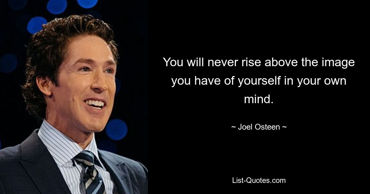 You will never rise above the image you have of yourself in your own mind. — © Joel Osteen