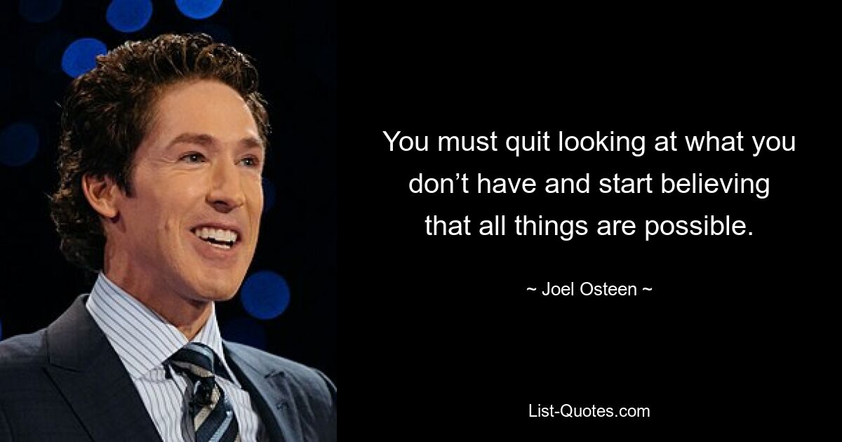 You must quit looking at what you don’t have and start believing that all things are possible. — © Joel Osteen