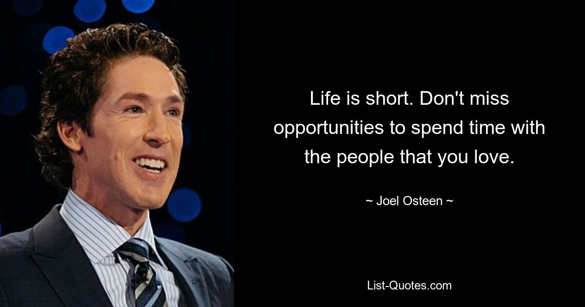 Life is short. Don't miss opportunities to spend time with the people that you love. — © Joel Osteen