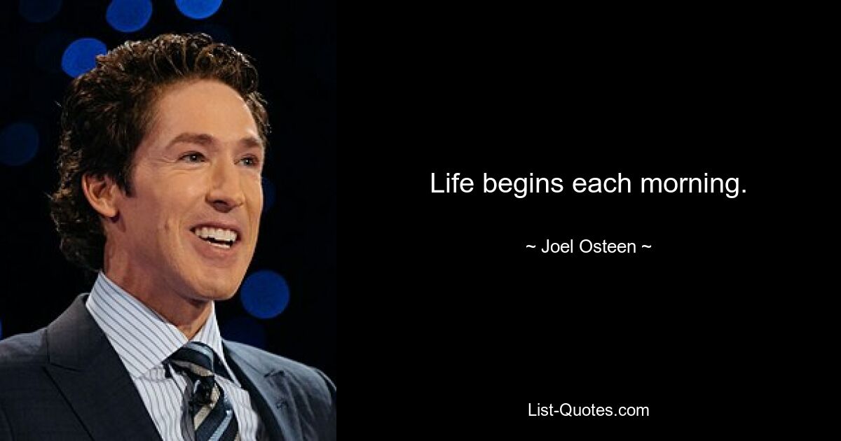 Life begins each morning. — © Joel Osteen