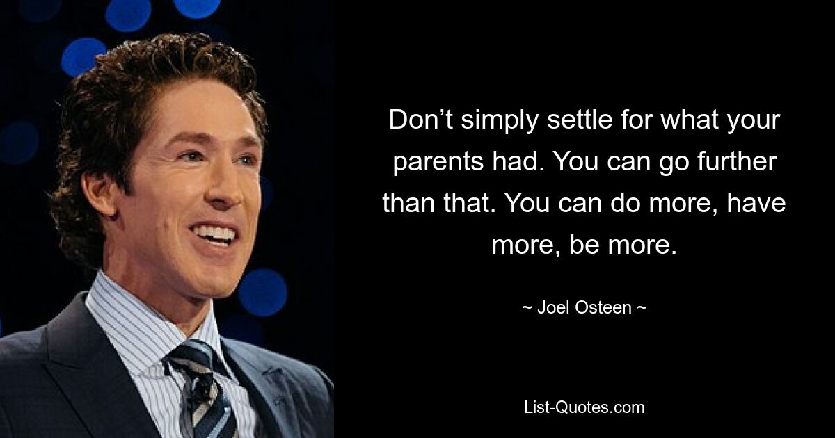 Don’t simply settle for what your parents had. You can go further than that. You can do more, have more, be more. — © Joel Osteen