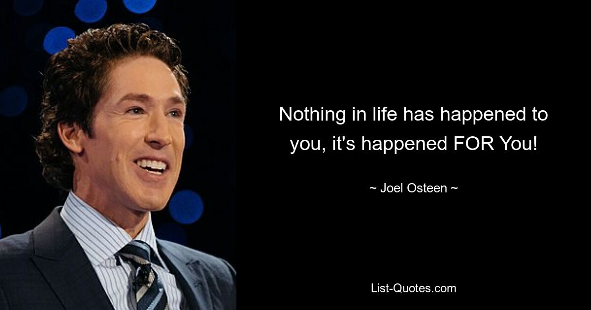 Nothing in life has happened to you, it's happened FOR You! — © Joel Osteen