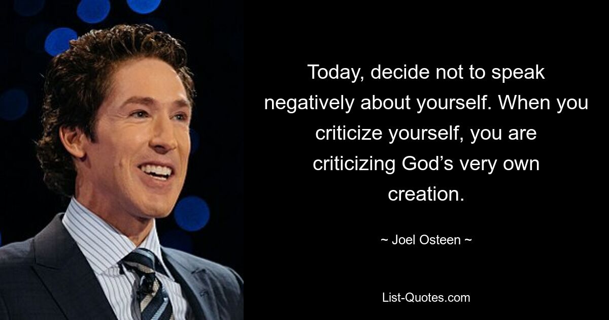 Today, decide not to speak negatively about yourself. When you criticize yourself, you are criticizing God’s very own creation. — © Joel Osteen