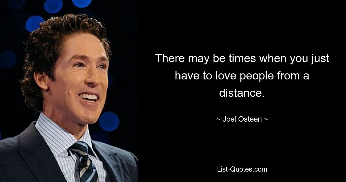 There may be times when you just have to love people from a distance. — © Joel Osteen