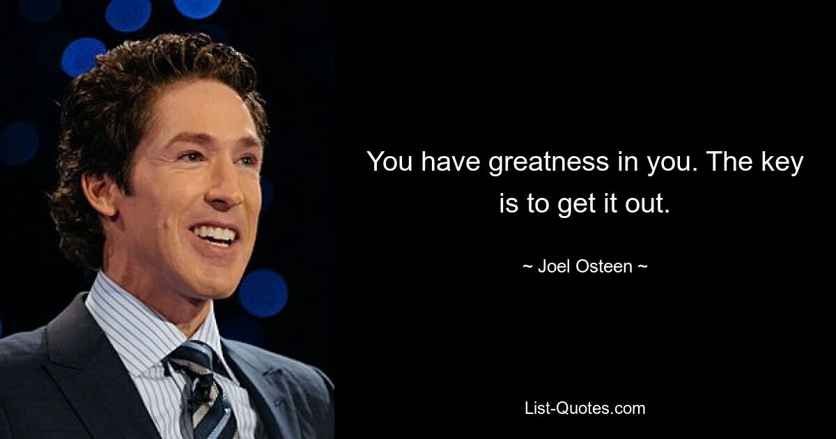 You have greatness in you. The key is to get it out. — © Joel Osteen