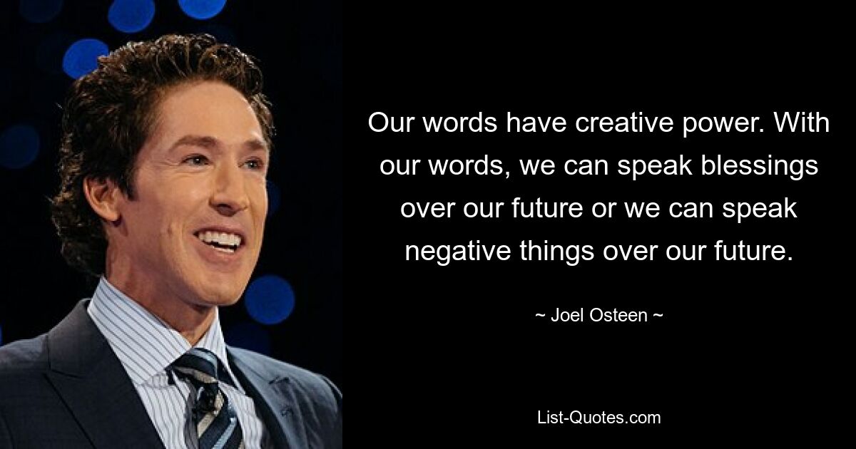 Our words have creative power. With our words, we can speak blessings over our future or we can speak negative things over our future. — © Joel Osteen