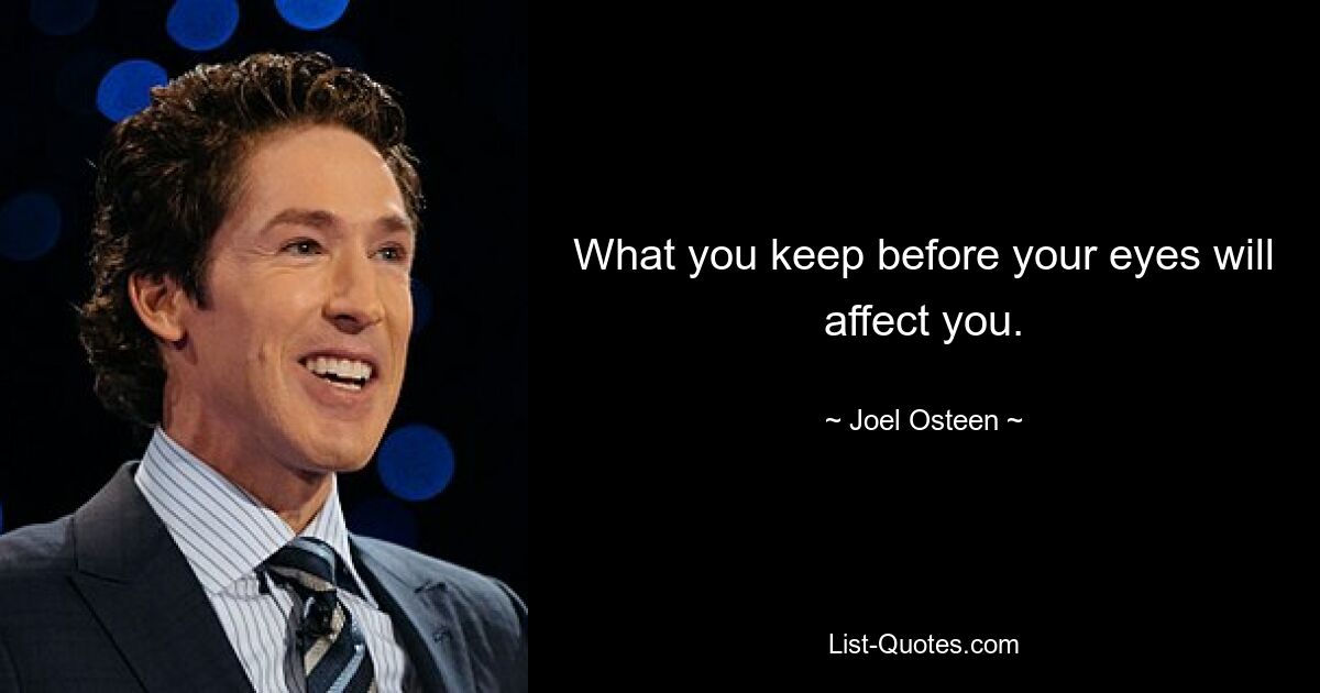 What you keep before your eyes will affect you. — © Joel Osteen