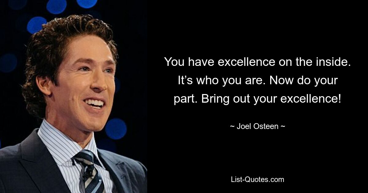 You have excellence on the inside. It’s who you are. Now do your part. Bring out your excellence! — © Joel Osteen