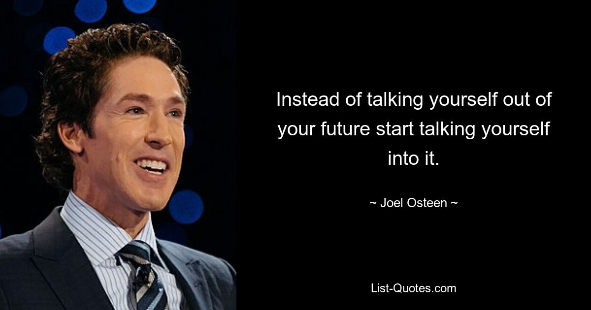 Instead of talking yourself out of your future start talking yourself into it. — © Joel Osteen